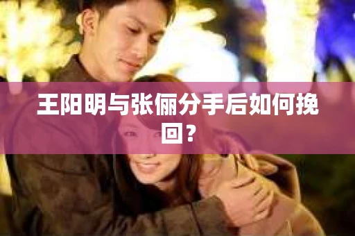 王阳明与张俪分手后如何挽回? 王阳明与张俪分手后如何挽回?