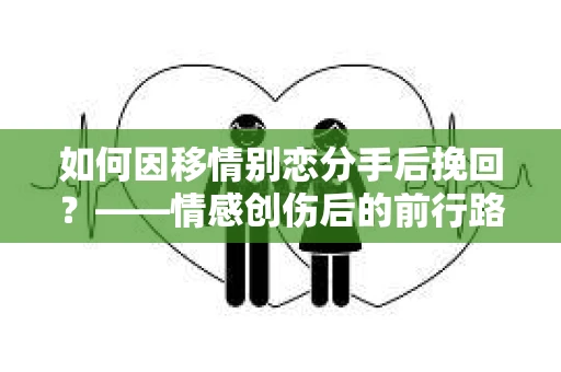 如何因移情别恋分手后挽回？——情感创伤后的前行路线图