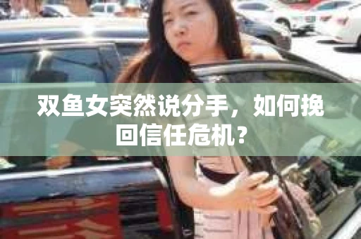 双鱼女突然说分手，如何挽回信任危机？