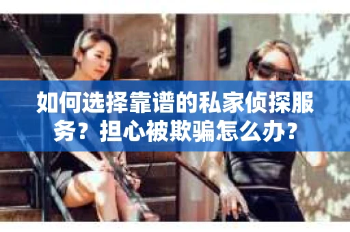 如何选择靠谱的私家侦探服务？担心被欺骗怎么办？