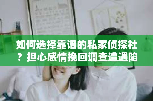 如何选择靠谱的私家侦探社？担心感情挽回调查遭遇陷阱怎么办？