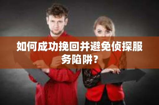 如何成功挽回并避免侦探服务陷阱？