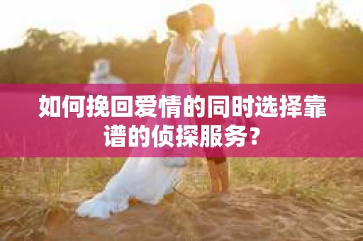 如何挽回爱情的同时选择靠谱的侦探服务？