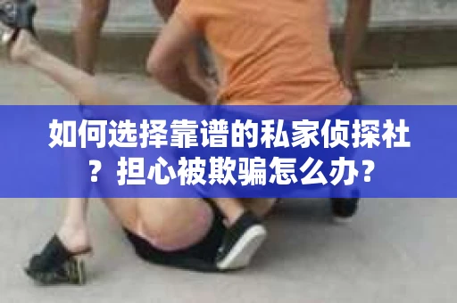 如何选择靠谱的私家侦探社？担心被欺骗怎么办？