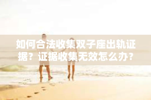 如何合法收集双子座出轨证据？证据收集无效怎么办？
