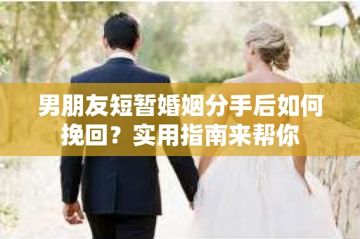 男朋友短暂婚姻分手后如何挽回?实用指南来帮你 男朋友短暂婚姻分手后如何挽回?实用指南来帮你