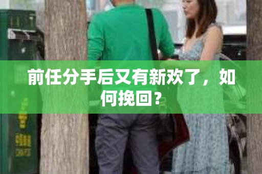 前任分手后又有新欢了,如何挽回? 前任分手后又有新欢了,如何挽回?