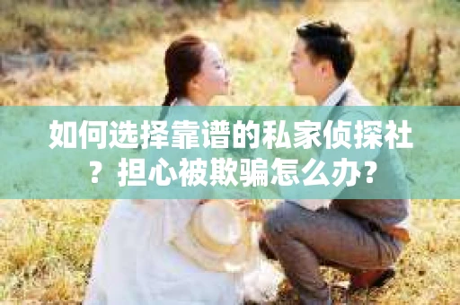 如何选择靠谱的私家侦探社？担心被欺骗怎么办？