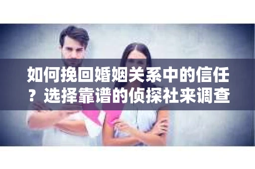 如何挽回婚姻关系中的信任？选择靠谱的侦探社来调查双方出轨怎么办？