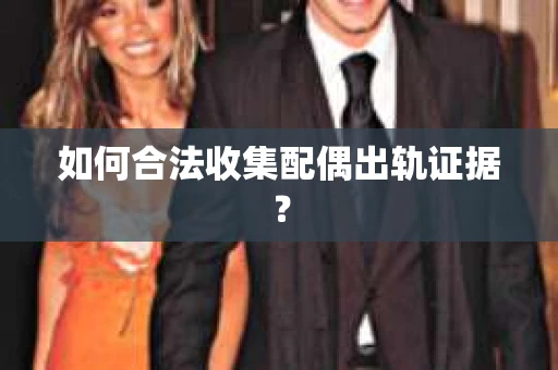 如何合法收集配偶出轨证据？