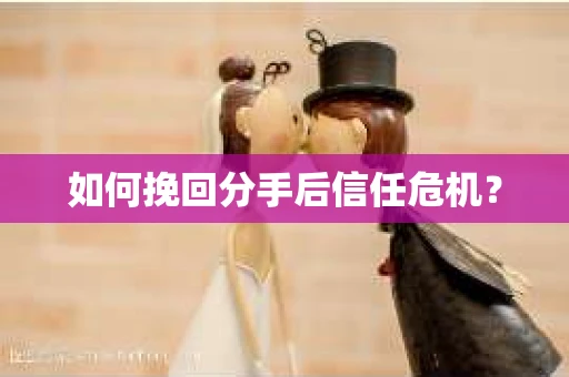 如何挽回分手后信任危机？
