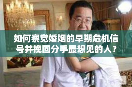 如何察觉婚姻的早期危机信号并挽回分手最想见的人？