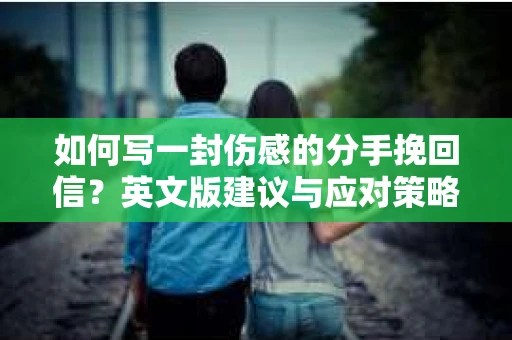 如何写一封伤感的分手挽回信?英文版建议与应对策略 如何写一封伤感的分手挽回信?英文版建议与应对策略