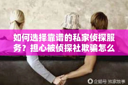 如何选择靠谱的私家侦探服务?担心被侦探社欺骗怎么办? 如何选择靠谱的私家侦探服务?担心被侦探社欺骗怎么办?