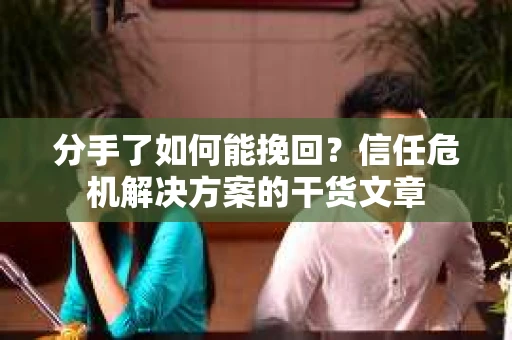 分手了如何能挽回？信任危机解决方案的干货文章