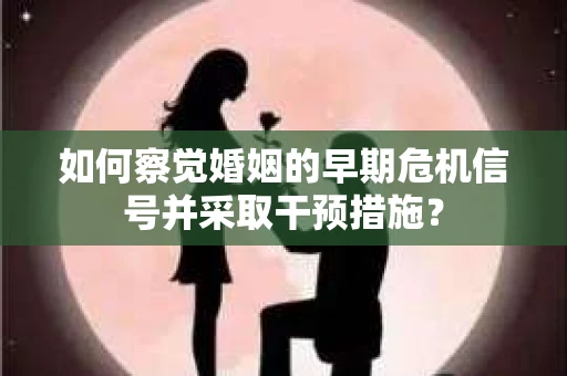 如何察觉婚姻的早期危机信号并采取干预措施？
