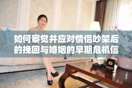 如何察觉并应对情侣吵架后的挽回与婚姻的早期危机信号？