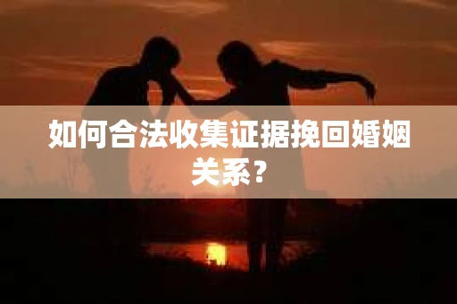如何合法收集证据挽回婚姻关系？