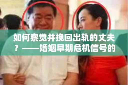 如何察觉并挽回出轨的丈夫?——婚姻早期危机信号的识别与应对 如何察觉并挽回出轨的丈夫?——婚姻早期危机信号的识别与应对