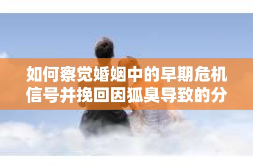 如何察觉婚姻中的早期危机信号并挽回因狐臭导致的分手? 如何察觉婚姻中的早期危机信号并挽回因狐臭导致的分手?