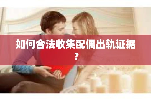 如何合法收集配偶出轨证据? 如何合法收集配偶出轨证据?
