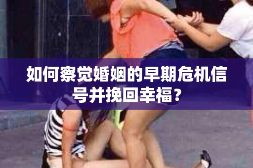 如何察觉婚姻的早期危机信号并挽回幸福？