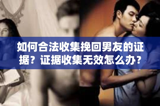 如何合法收集挽回男友的证据？证据收集无效怎么办？