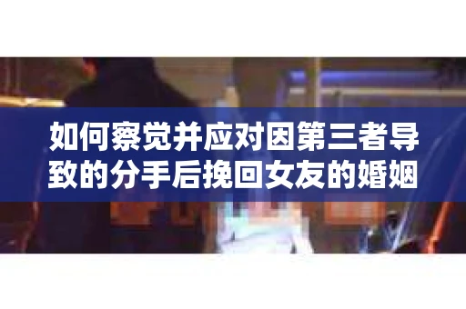 如何察觉并应对因第三者导致的分手后挽回女友的婚姻危机信号？