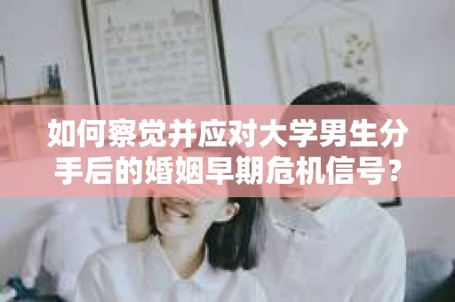 如何察觉并应对大学男生分手后的婚姻早期危机信号？