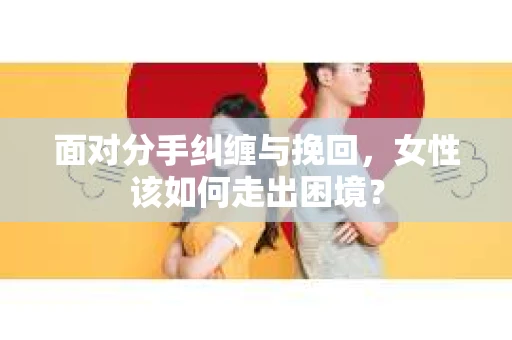 面对分手纠缠与挽回，女性该如何走出困境？