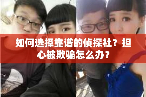 如何选择靠谱的侦探社？担心被欺骗怎么办？