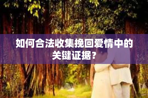 如何合法收集挽回爱情中的关键证据？