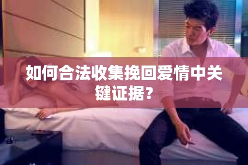 如何合法收集挽回爱情中关键证据？