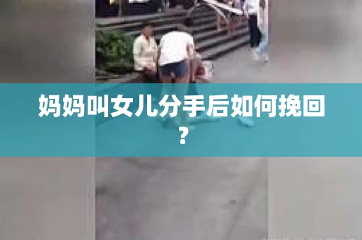 妈妈叫女儿分手后如何挽回? 妈妈叫女儿分手后如何挽回?