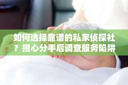 如何选择靠谱的私家侦探社？担心分手后调查服务陷阱怎么办？