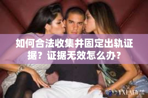 如何合法收集并固定出轨证据?证据无效怎么办? 如何合法收集并固定出轨证据?证据无效怎么办?