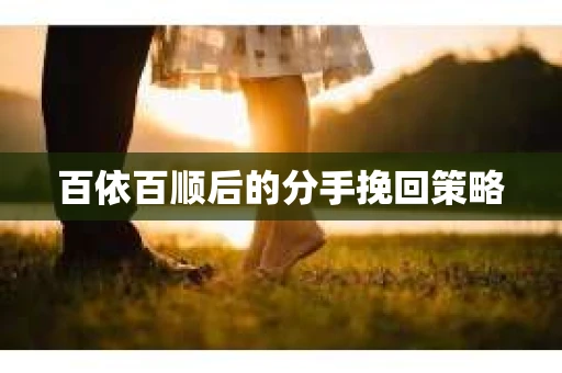 百依百顺后的分手挽回策略 百依百顺后的分手挽回策略