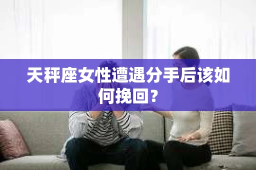 天秤座女性遭遇分手后该如何挽回? 天秤座女性遭遇分手后该如何挽回?