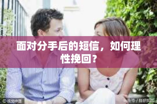 面对分手后的短信,如何理性挽回? 面对分手后的短信,如何理性挽回?