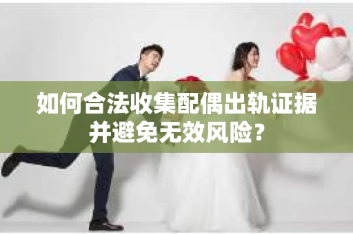 如何合法收集配偶出轨证据并避免无效风险？