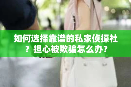 如何选择靠谱的私家侦探社?担心被欺骗怎么办? 如何选择靠谱的私家侦探社?担心被欺骗怎么办?