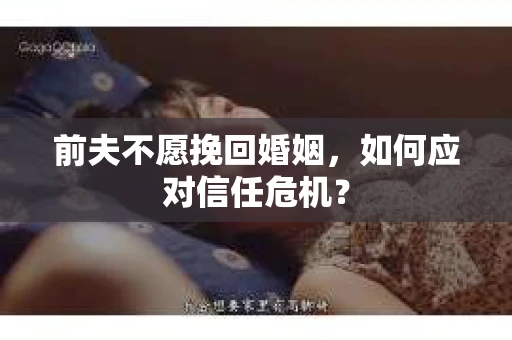 前夫不愿挽回婚姻,如何应对信任危机? 前夫不愿挽回婚姻,如何应对信任危机?