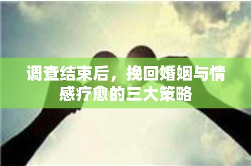 调查结束后，挽回婚姻与情感疗愈的三大策略