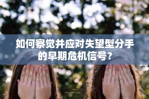 如何察觉并应对失望型分手的早期危机信号？