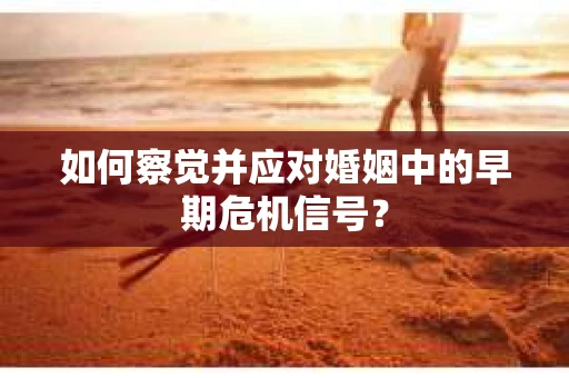 如何察觉并应对婚姻中的早期危机信号？