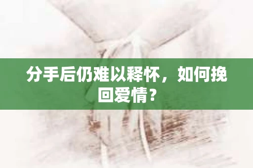 分手后仍难以释怀，如何挽回爱情？