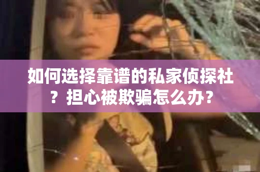如何选择靠谱的私家侦探社？担心被欺骗怎么办？
