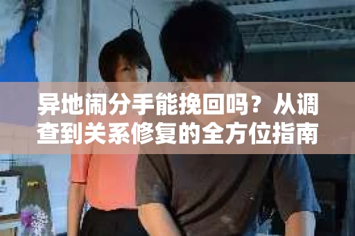 异地闹分手能挽回吗？从调查到关系修复的全方位指南