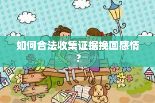如何合法收集证据挽回感情? 如何合法收集证据挽回感情?