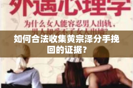 如何合法收集黄宗泽分手挽回的证据? 如何合法收集黄宗泽分手挽回的证据?